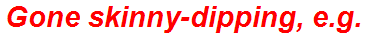Gone skinny-dipping, e.g.