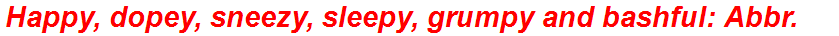 Happy, dopey, sneezy, sleepy, grumpy and bashful: Abbr.