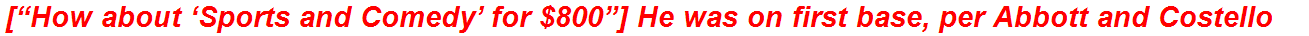 [“How about ‘Sports and Comedy’ for $800”] He was on first base, per Abbott and Costello