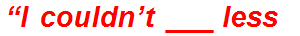 “I couldn’t ___ less”