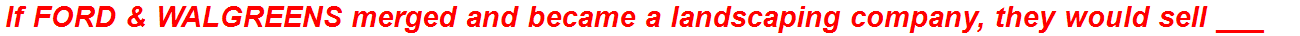 If FORD & WALGREENS merged and became a landscaping company, they would sell ___