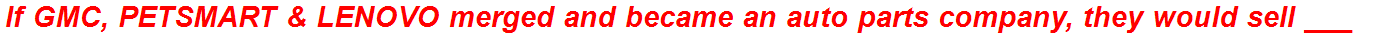 If GMC, PETSMART & LENOVO merged and became an auto parts company, they would sell ___