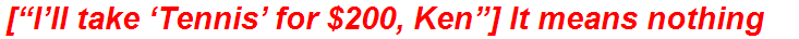[“I’ll take ‘Tennis’ for $200, Ken”] It means nothing