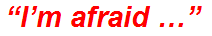 “I’m afraid …”