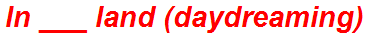 In ___ land (daydreaming)