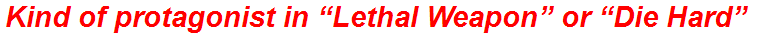 Kind of protagonist in “Lethal Weapon” or “Die Hard”