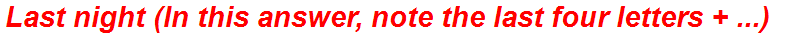 Last night (In this answer, note the last four letters + ...)