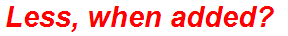 Less, when added?