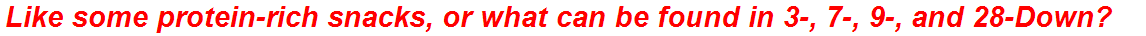 Like some protein-rich snacks, or what can be found in 3-, 7-, 9-, and 28-Down?