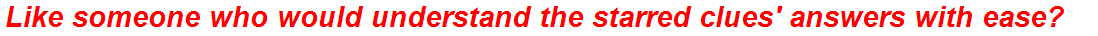 Like someone who would understand the starred clues' answers with ease?