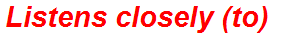 Listens closely (to)