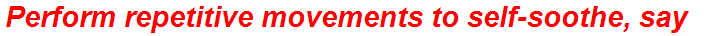 Perform repetitive movements to self-soothe, say