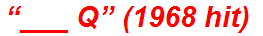 “___ Q” (1968 hit)