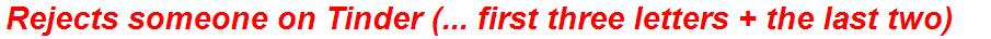 Rejects someone on Tinder (... first three letters + the last two)