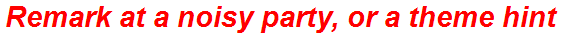 Remark at a noisy party, or a theme hint