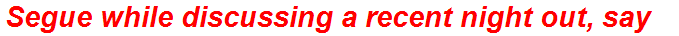 Segue while discussing a recent night out, say