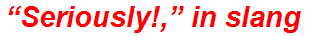 “Seriously!,” in slang