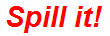 Spill it!