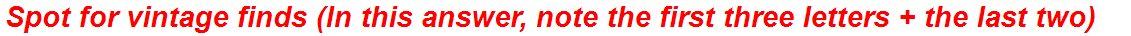 Spot for vintage finds (In this answer, note the first three letters + the last two)