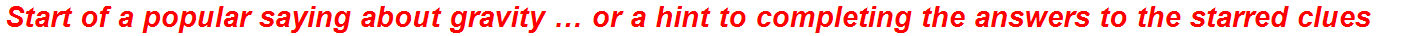 Start of a popular saying about gravity … or a hint to completing the answers to the starred clues