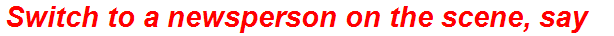 Switch to a newsperson on the scene, say