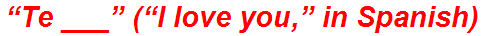 “Te ___” (“I love you,” in Spanish)