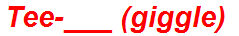 Tee-___ (giggle)