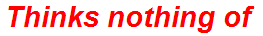 Thinks nothing of