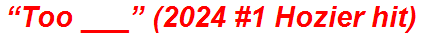 “Too ___” (2024 #1 Hozier hit)