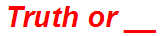 Truth or __