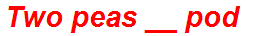 Two peas __ pod