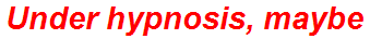 Under hypnosis, maybe