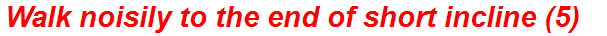 Walk noisily to the end of short incline (5)