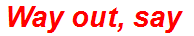 Way out, say