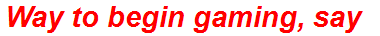 Way to begin gaming, say