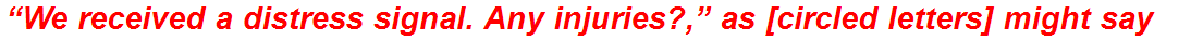 “We received a distress signal. Any injuries?,” as [circled letters] might say