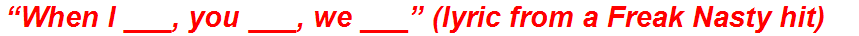 “When I ___, you ___, we ___” (lyric from a Freak Nasty hit)