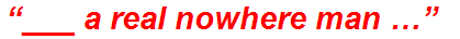 “___ a real nowhere man …”