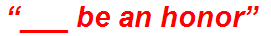 “___ be an honor”