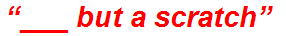 “___ but a scratch”