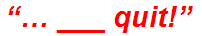 “… ___ quit!”