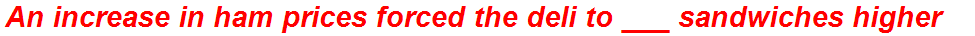 An increase in ham prices forced the deli to ___ sandwiches higher