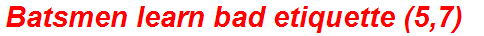 Batsmen learn bad etiquette (5,7)