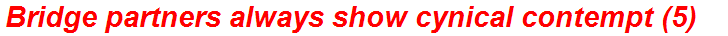 Bridge partners always show cynical contempt (5)