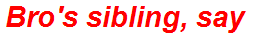 Bro's sibling, say