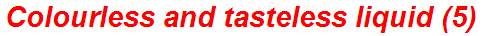Colourless and tasteless liquid (5)