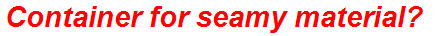 Container for seamy material?
