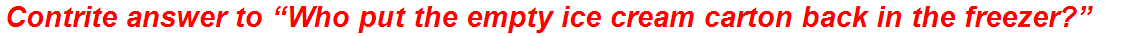 Contrite answer to “Who put the empty ice cream carton back in the freezer?”