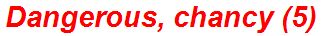 Dangerous, chancy (5)