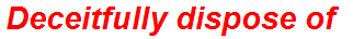Deceitfully dispose of